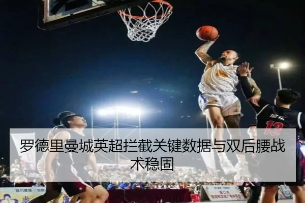 罗德里曼城英超拦截关键数据与双后腰战术稳固