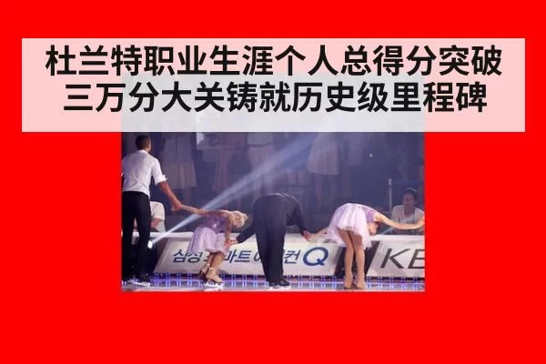 杜兰特职业生涯个人总得分突破三万分大关铸就历史级里程碑