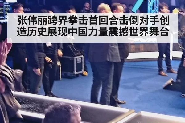 张伟丽跨界拳击首回合击倒对手创造历史展现中国力量震撼世界舞台