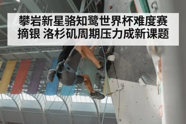 攀岩新星骆知鹭世界杯难度赛摘银 洛杉矶周期压力成新课题