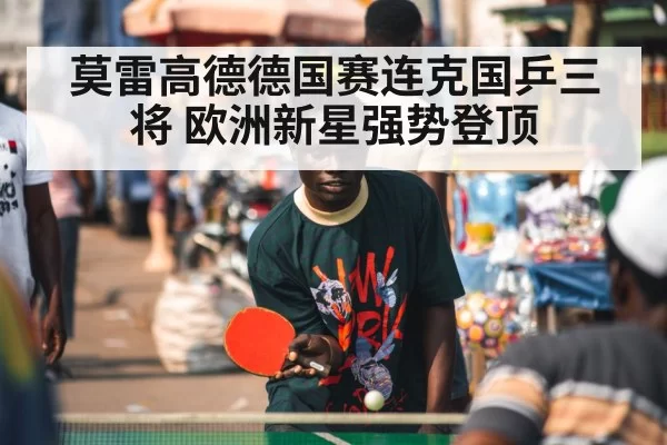莫雷高德德国赛连克国乒三将 欧洲新星强势登顶