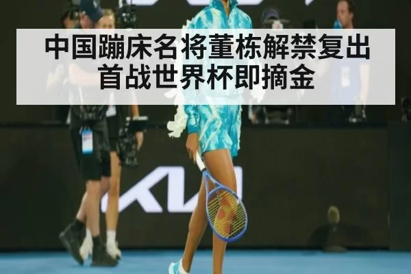 中国蹦床名将董栋解禁复出首战世界杯即摘金