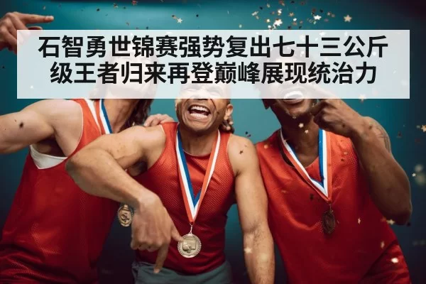 石智勇世锦赛强势复出七十三公斤级王者归来再登巅峰展现统治力