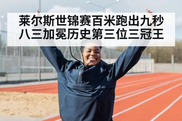 莱尔斯世锦赛百米跑出九秒八三加冕历史第三位三冠王