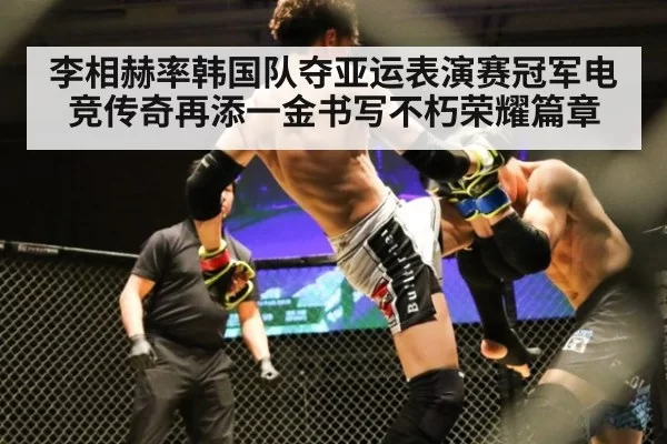 李相赫率韩国队夺亚运表演赛冠军电竞传奇再添一金书写不朽荣耀篇章