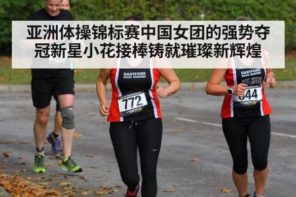 亚洲体操锦标赛中国女团的强势夺冠新星小花接棒铸就璀璨新辉煌