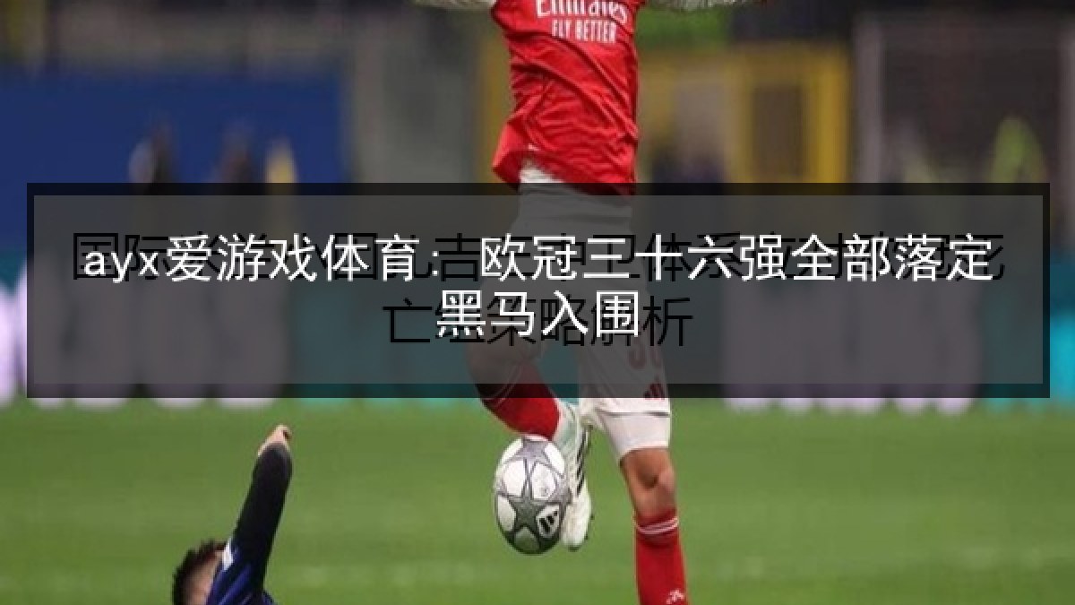 ayx爱游戏体育: 欧冠三十六强全部落定黑马入围 ayx爱游戏体育: 欧冠三十六强全部落定黑马入围