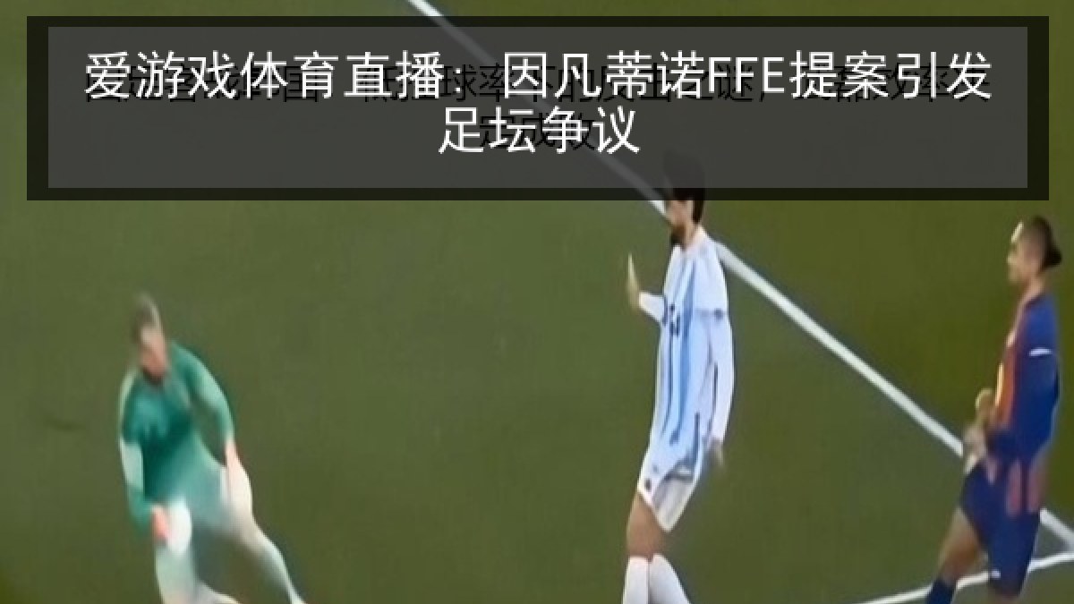 爱游戏体育直播: 因凡蒂诺FFE提案引发足坛争议 爱游戏体育直播: 因凡蒂诺FFE提案引发足坛争议