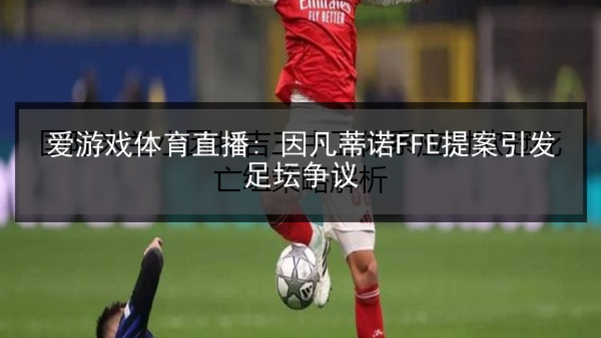 爱游戏体育直播: 因凡蒂诺FFE提案引发足坛争议