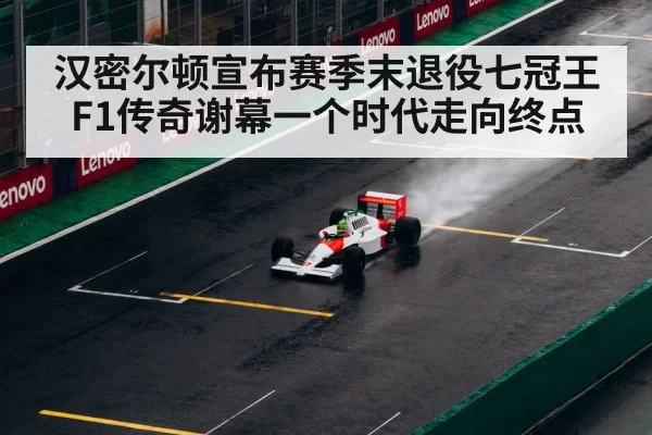 汉密尔顿宣布赛季末退役七冠王F1传奇谢幕一个时代走向终点
