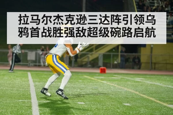 拉马尔杰克逊三达阵引领乌鸦首战胜强敌超级碗路启航