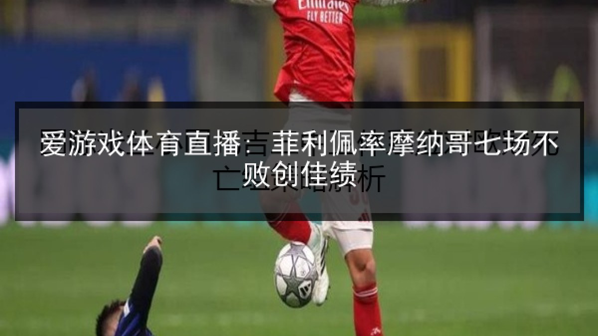 爱游戏体育直播: 菲利佩率摩纳哥七场不败创佳绩 爱游戏体育直播: 菲利佩率摩纳哥七场不败创佳绩