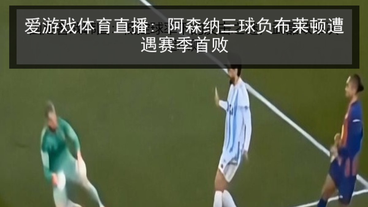 爱游戏体育直播: 阿森纳三球负布莱顿遭遇赛季首败 爱游戏体育直播: 阿森纳三球负布莱顿遭遇赛季首败
