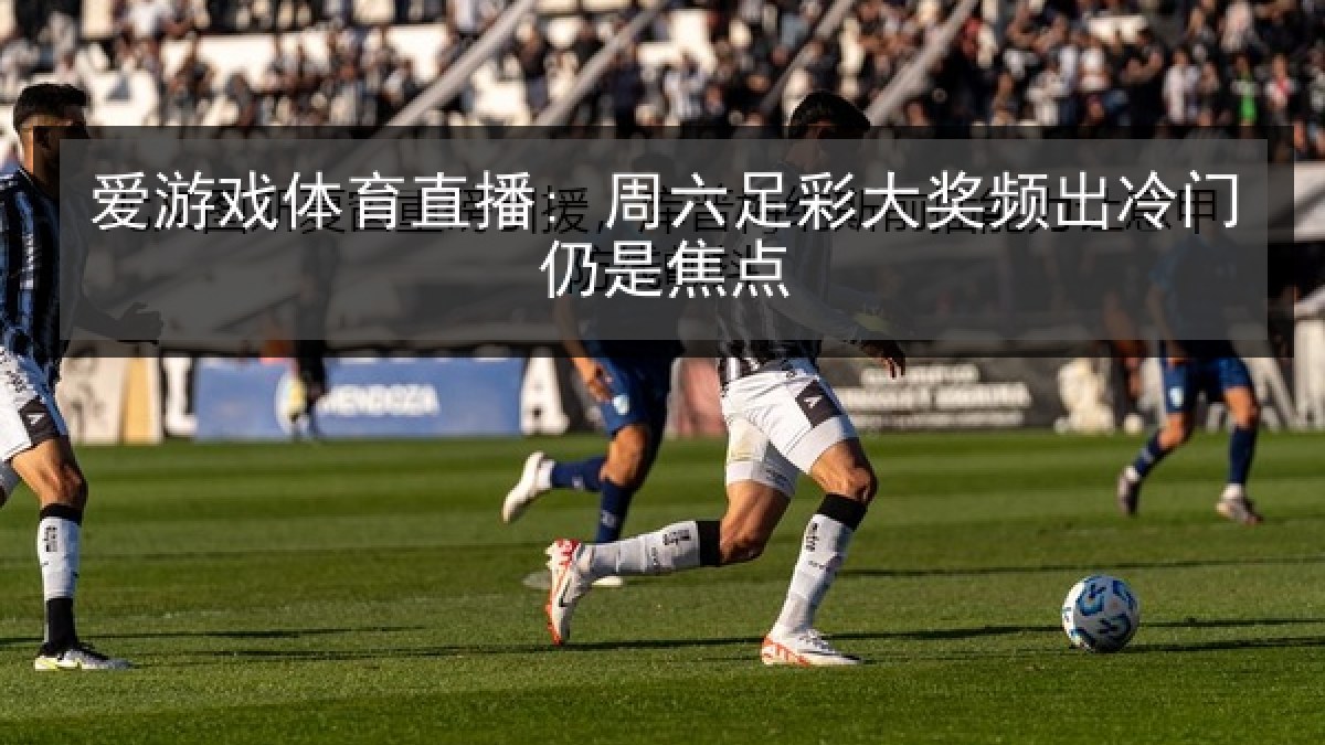 爱游戏体育直播: 周六足彩大奖频出冷门仍是焦点 爱游戏体育直播: 周六足彩大奖频出冷门仍是焦点